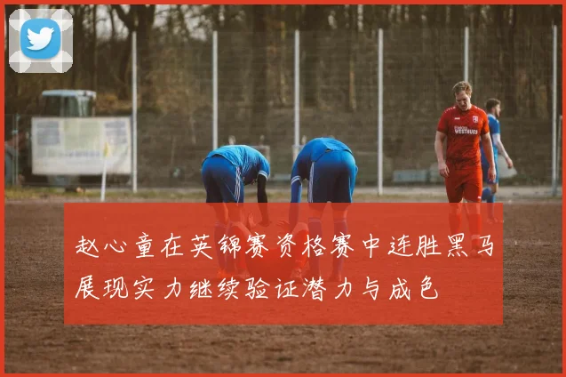 赵心童在英锦赛资格赛中连胜黑马展现实力继续验证潜力与成色