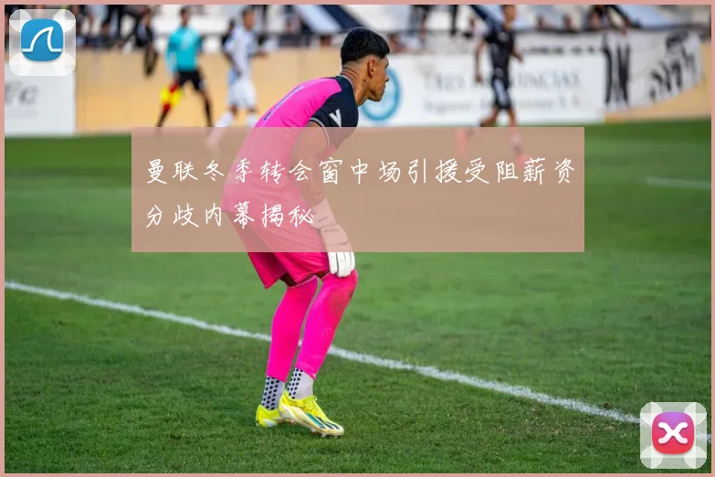 曼联冬季转会窗中场引援受阻薪资分歧内幕揭秘