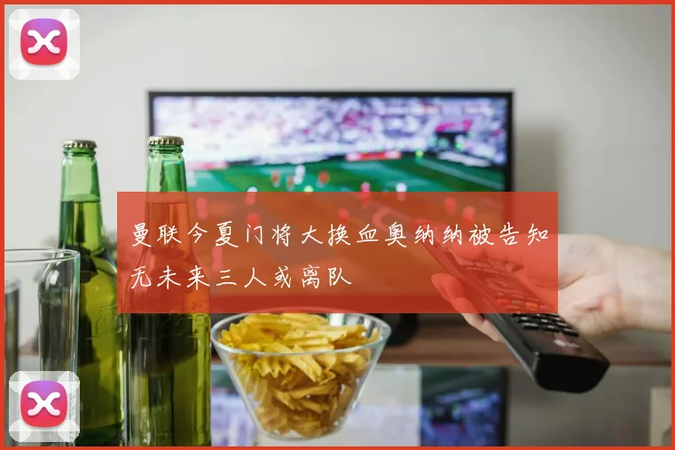 曼联今夏门将大换血奥纳纳被告知无未来三人或离队