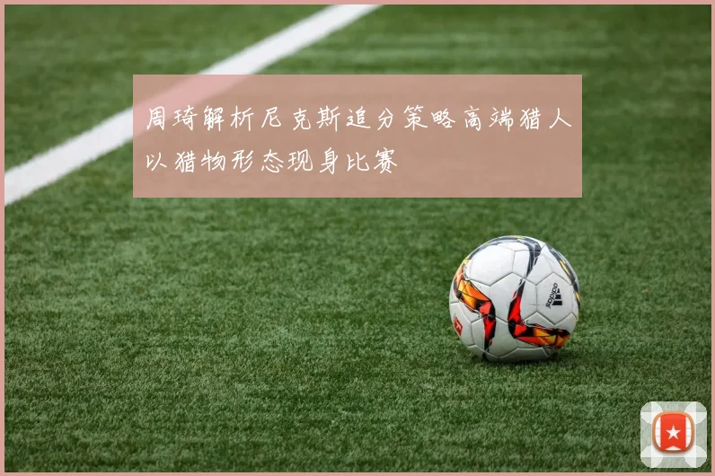 周琦解析尼克斯追分策略高端猎人以猎物形态现身比赛