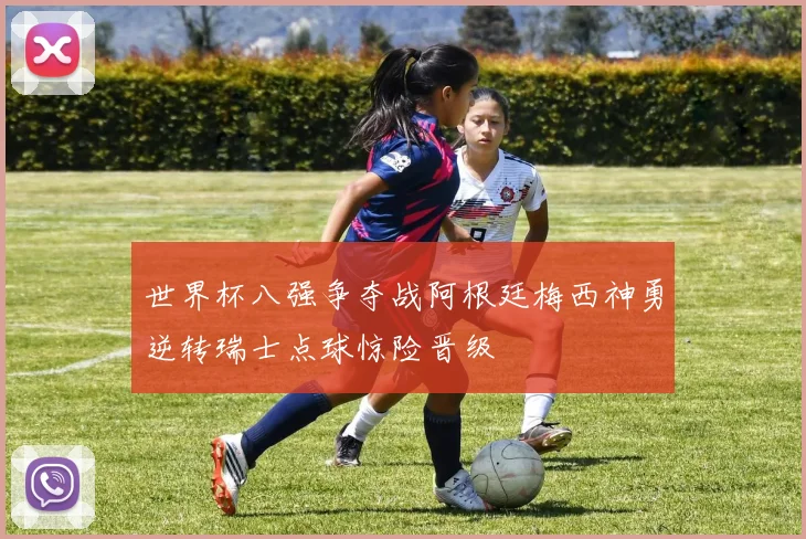 世界杯八强争夺战阿根廷梅西神勇逆转瑞士点球惊险晋级