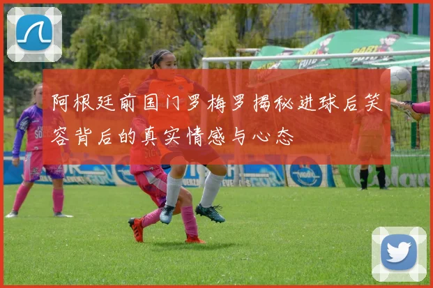 阿根廷前国门罗梅罗揭秘进球后笑容背后的真实情感与心态
