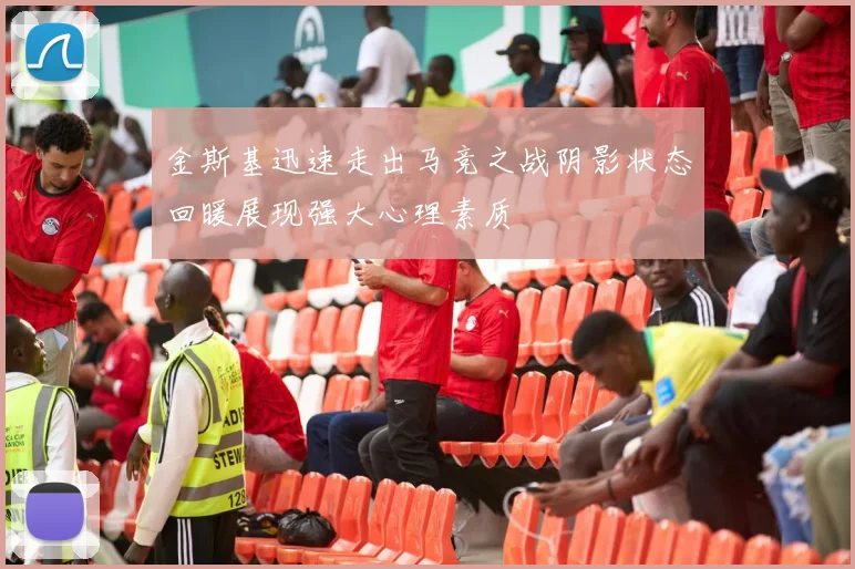 金斯基迅速走出马竞之战阴影状态回暖展现强大心理素质