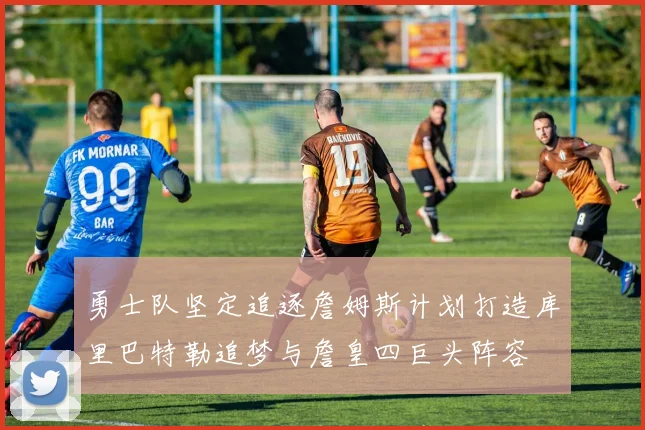 勇士队坚定追逐詹姆斯计划打造库里巴特勒追梦与詹皇四巨头阵容