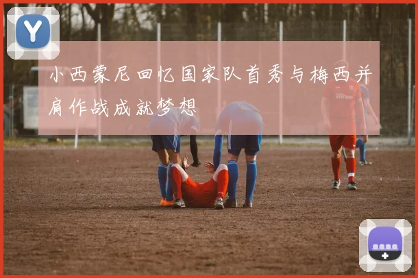 小西蒙尼回忆国家队首秀与梅西并肩作战成就梦想