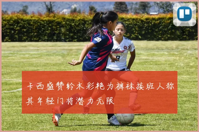 卡西盛赞铃木彩艳为裤袜接班人称其年轻门将潜力无限