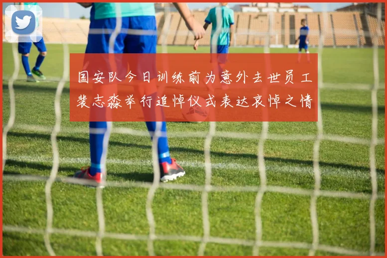 国安队今日训练前为意外去世员工裴志淼举行追悼仪式表达哀悼之情