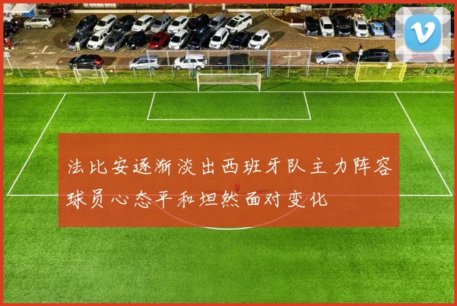 法比安逐渐淡出西班牙队主力阵容球员心态平和坦然面对变化