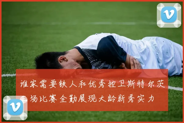 谁家需要铁人和优秀控卫斯特尔茨三场比赛全勤展现大龄新秀实力