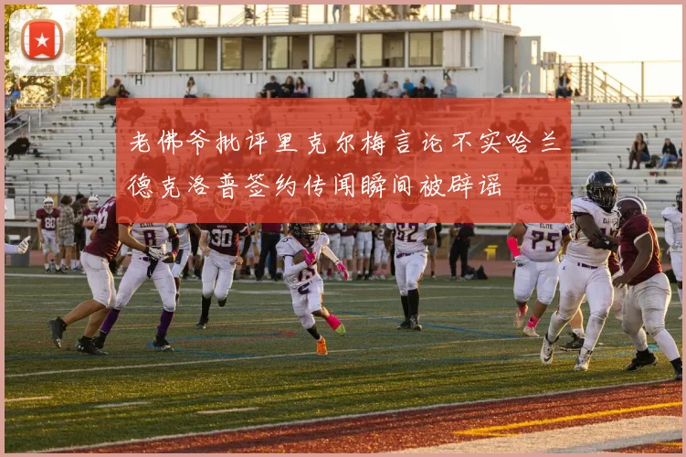 老佛爷批评里克尔梅言论不实哈兰德克洛普签约传闻瞬间被辟谣
