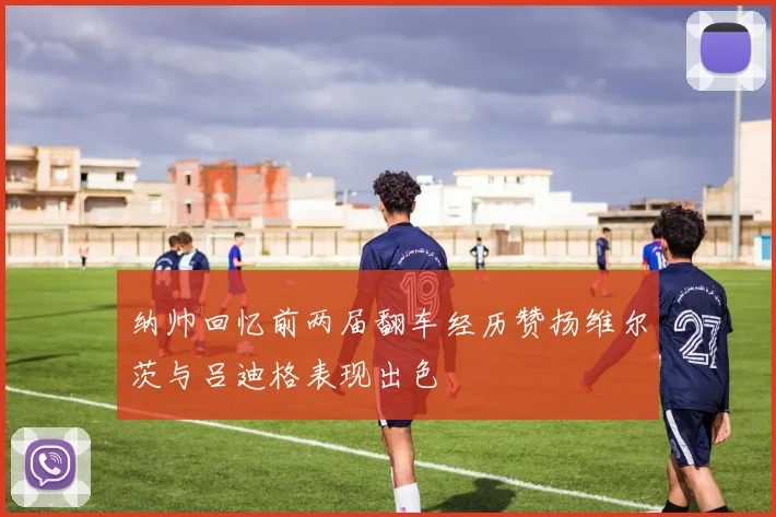 纳帅回忆前两届翻车经历赞扬维尔茨与吕迪格表现出色