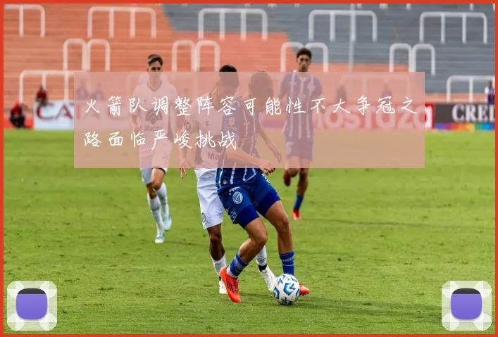 火箭队调整阵容可能性不大争冠之路面临严峻挑战