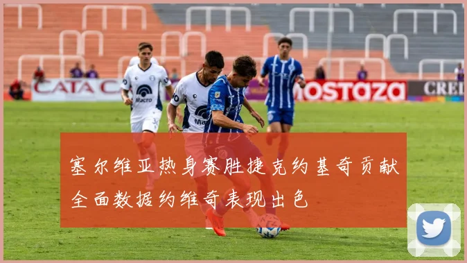 塞尔维亚热身赛胜捷克约基奇贡献全面数据约维奇表现出色
