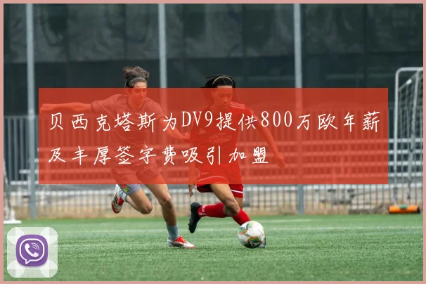 贝西克塔斯为DV9提供800万欧年薪及丰厚签字费吸引加盟