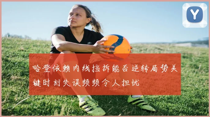 哈登依赖内线挡拆能否逆转局势关键时刻失误频频令人担忧