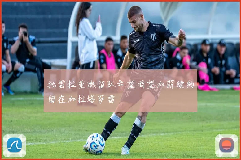 托雷拉重燃留队希望渴望加薪续约留在加拉塔萨雷