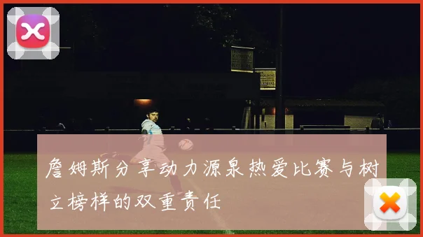 詹姆斯分享动力源泉热爱比赛与树立榜样的双重责任