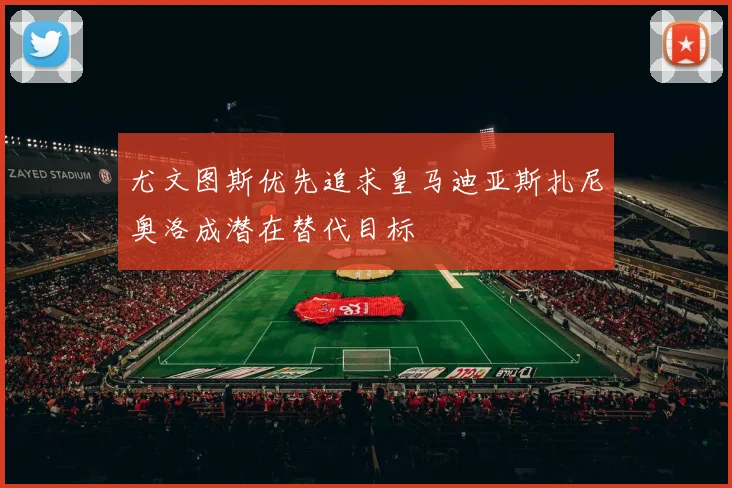 尤文图斯优先追求皇马迪亚斯扎尼奥洛成潜在替代目标