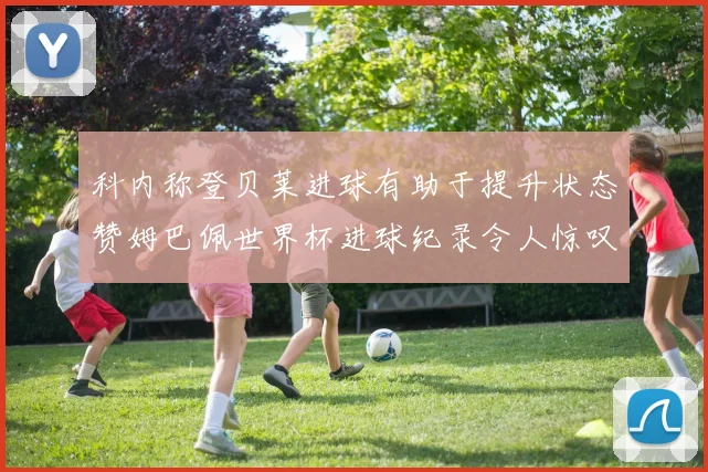 科内称登贝莱进球有助于提升状态赞姆巴佩世界杯进球纪录令人惊叹